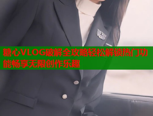 糖心VLOG破解全攻略轻松解锁热门功能畅享无限创作乐趣  第2张