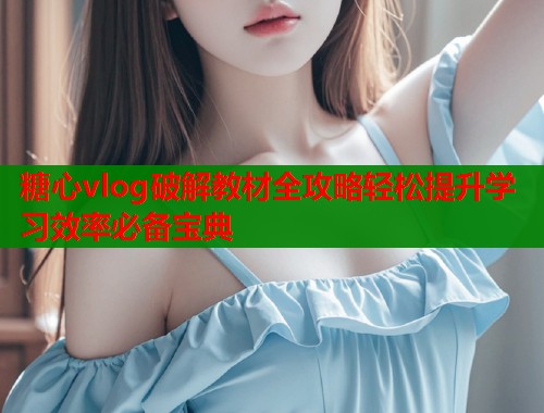 糖心vlog破解教材全攻略轻松提升学习效率必备宝典  第1张