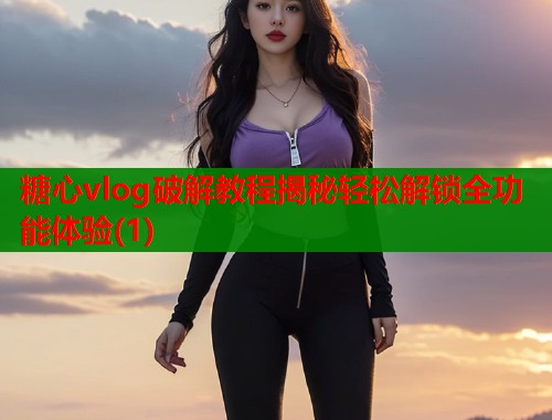 糖心vlog破解教程揭秘轻松解锁全功能体验(1)  第1张