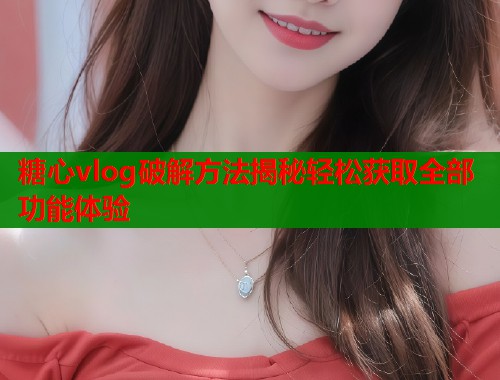 糖心vlog破解方法揭秘轻松获取全部功能体验  第1张