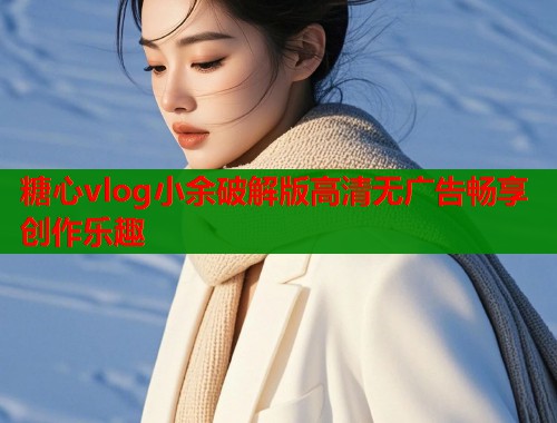糖心vlog小余破解版高清无广告畅享创作乐趣  第1张