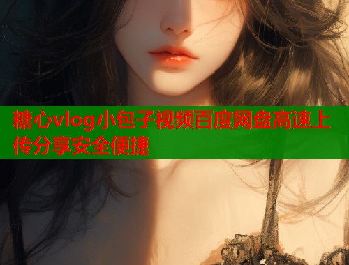 糖心vlog小包子视频百度网盘高速上传分享安全便捷  第1张