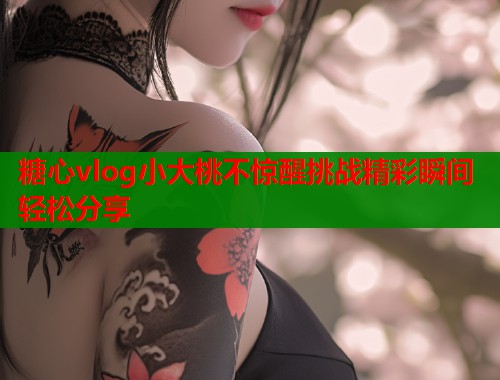 糖心vlog小大桃不惊醒挑战精彩瞬间轻松分享  第1张
