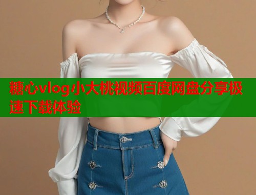 糖心vlog小大桃视频百度网盘分享极速下载体验  第2张