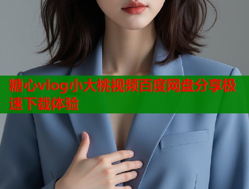 糖心vlog小大桃视频百度网盘分享极速下载体验  第1张