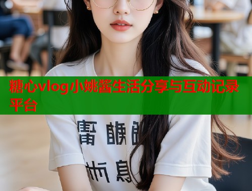 糖心vlog小姚酱生活分享与互动记录平台  第2张