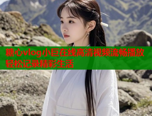 糖心vlog小巨在线高清视频流畅播放轻松记录精彩生活  第1张