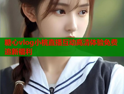 糖心vlog小桃直播互动高清体验免费追新福利  第1张