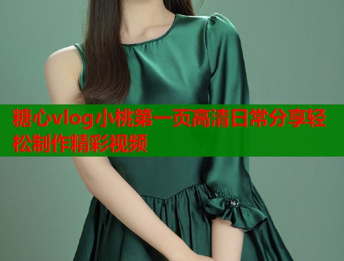 糖心vlog小桃第一页高清日常分享轻松制作精彩视频  第1张