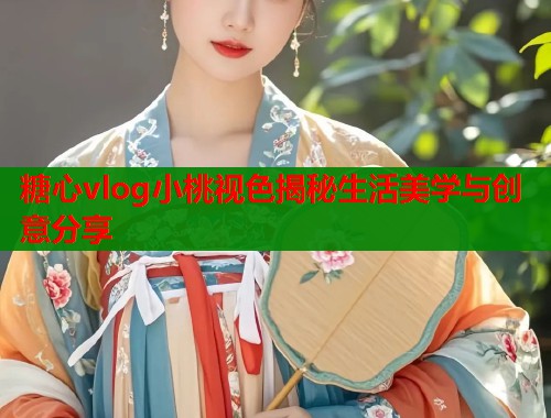 糖心vlog小桃视色揭秘生活美学与创意分享  第1张