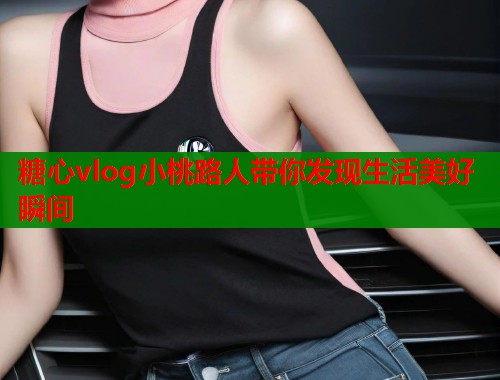 糖心vlog小桃路人带你发现生活美好瞬间  第2张