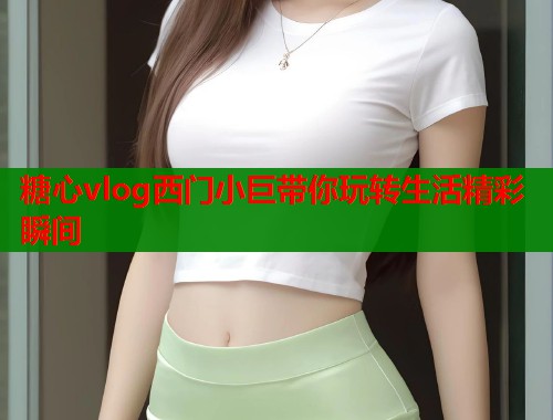 糖心vlog西门小巨带你玩转生活精彩瞬间  第1张