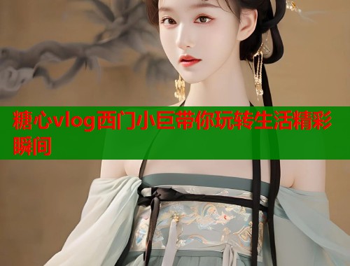 糖心vlog西门小巨带你玩转生活精彩瞬间  第2张