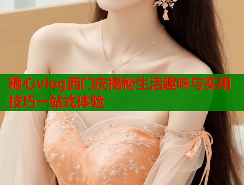 糖心vlog西门庆揭秘生活趣味与实用技巧一站式体验  第2张