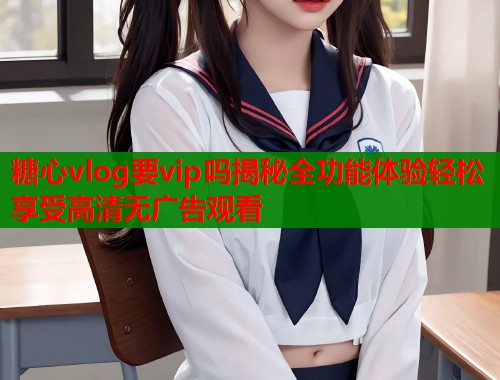 糖心vlog要vip吗揭秘全功能体验轻松享受高清无广告观看  第1张
