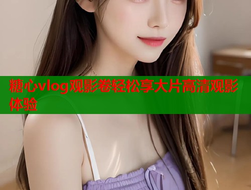 糖心vlog观影卷轻松享大片高清观影体验  第1张