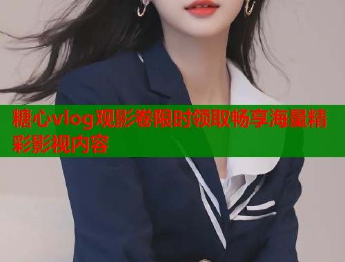 糖心vlog观影卷限时领取畅享海量精彩影视内容  第1张