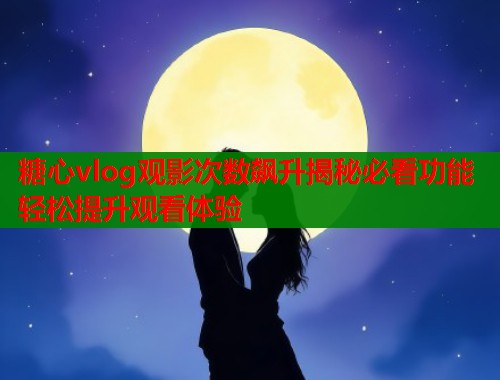 糖心vlog观影次数飙升揭秘必看功能轻松提升观看体验  第1张