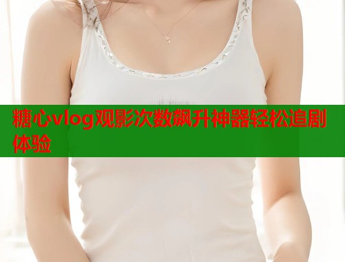 糖心vlog观影次数飙升神器轻松追剧体验  第1张