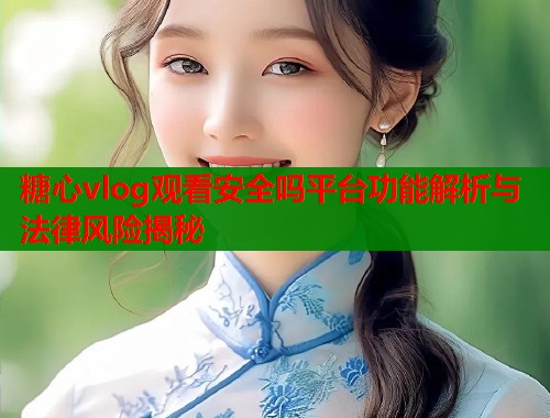糖心vlog观看安全吗平台功能解析与法律风险揭秘  第1张