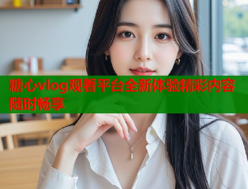 糖心vlog观看平台全新体验精彩内容随时畅享  第1张