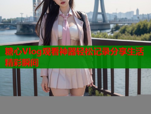 糖心Vlog观看神器轻松记录分享生活精彩瞬间  第1张