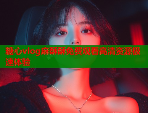 糖心vlog麻酥酥免费观看高清资源极速体验  第1张