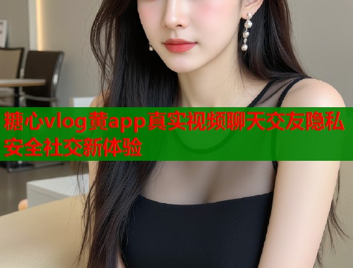 糖心vlog黄app真实视频聊天交友隐私安全社交新体验  第1张