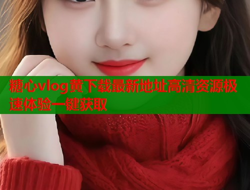 糖心vlog黄下载最新地址高清资源极速体验一键获取  第1张