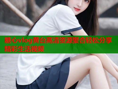 糖心vlog黄台高清资源聚合轻松分享精彩生活视频  第1张