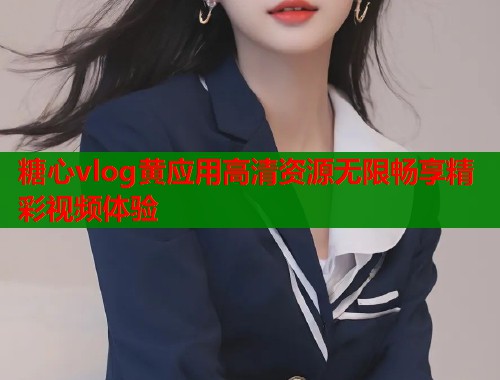 糖心vlog黄应用高清资源无限畅享精彩视频体验  第1张