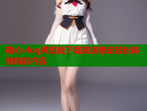 糖心vlog黄旧版下载高速稳定轻松体验精彩内容  第1张