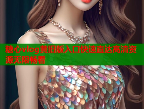 糖心vlog黄旧版入口快速直达高清资源无限畅看  第2张