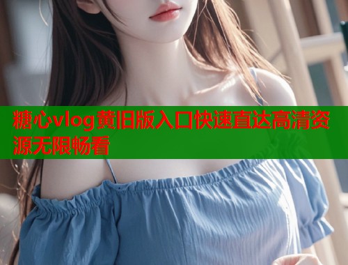 糖心vlog黄旧版入口快速直达高清资源无限畅看  第1张