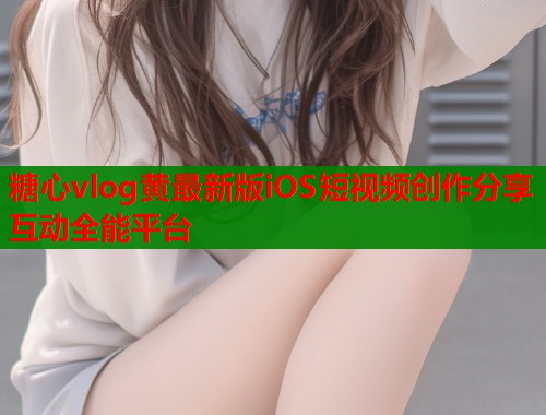 糖心vlog黄最新版iOS短视频创作分享互动全能平台  第1张