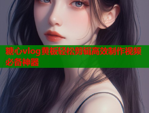 糖心vlog黄板轻松剪辑高效制作视频必备神器  第2张