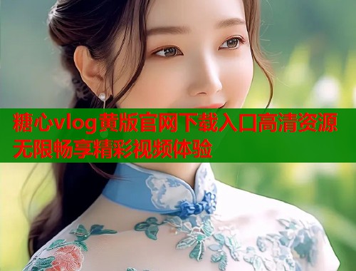 糖心vlog黄版官网下载入口高清资源无限畅享精彩视频体验  第1张