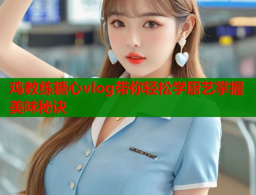 鸡教练糖心vlog带你轻松学厨艺掌握美味秘诀  第1张