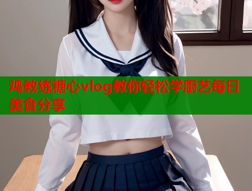鸡教练糖心vlog教你轻松学厨艺每日美食分享  第1张
