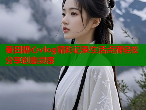 麦田糖心vlog精彩记录生活点滴轻松分享创意灵感  第1张