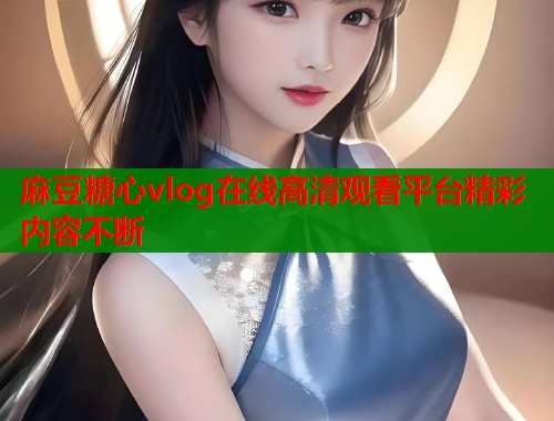 麻豆糖心vlog在线高清观看平台精彩内容不断  第1张