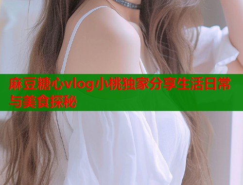 麻豆糖心vlog小桃独家分享生活日常与美食探秘  第1张