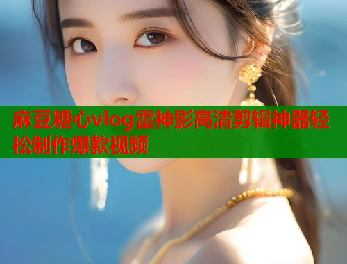 麻豆糖心vlog雷神影高清剪辑神器轻松制作爆款视频  第1张