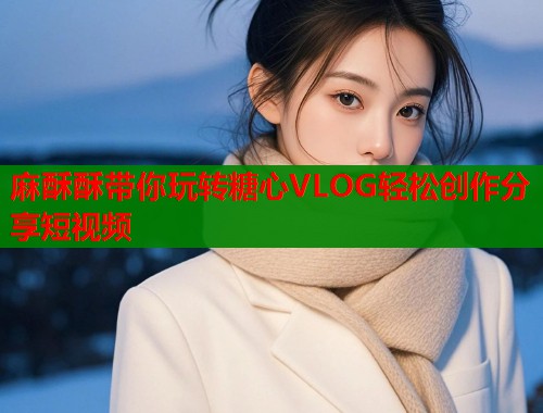 麻酥酥带你玩转糖心VLOG轻松创作分享短视频  第1张