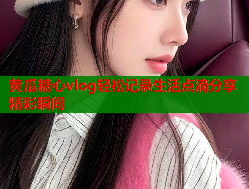 黄瓜糖心vlog轻松记录生活点滴分享精彩瞬间  第1张