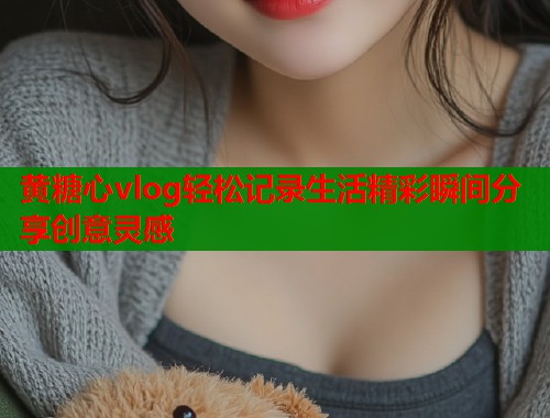 黄糖心vlog轻松记录生活精彩瞬间分享创意灵感  第1张