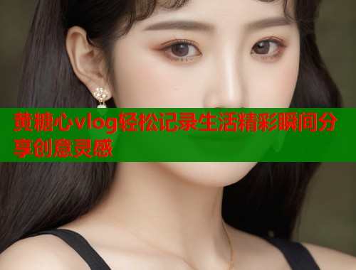 黄糖心vlog轻松记录生活精彩瞬间分享创意灵感  第2张