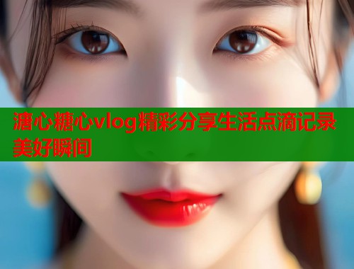 溏心糖心vlog精彩分享生活点滴记录美好瞬间  第1张