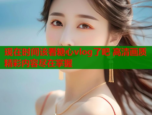 现在时间该看糖心vlog了吧 高清画质精彩内容尽在掌握  第1张