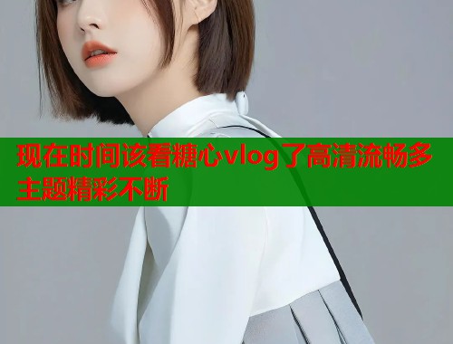 现在时间该看糖心vlog了高清流畅多主题精彩不断  第2张